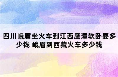 四川峨眉坐火车到江西鹰潭软卧要多少钱 峨眉到西藏火车多少钱